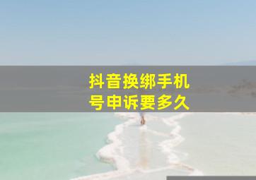 抖音换绑手机号申诉要多久