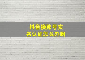 抖音换账号实名认证怎么办啊