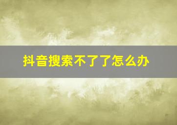 抖音搜索不了了怎么办