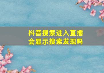 抖音搜索进入直播会显示搜索发现吗