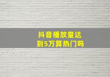 抖音播放量达到5万算热门吗