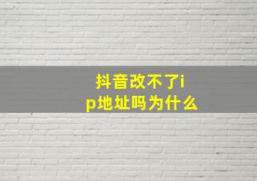 抖音改不了ip地址吗为什么