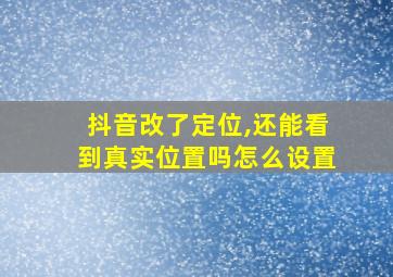 抖音改了定位,还能看到真实位置吗怎么设置