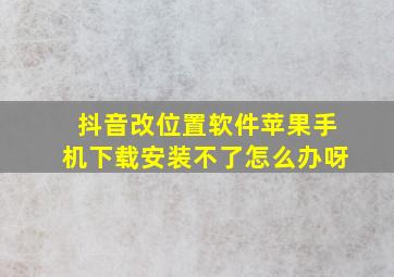 抖音改位置软件苹果手机下载安装不了怎么办呀