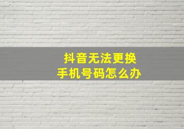 抖音无法更换手机号码怎么办