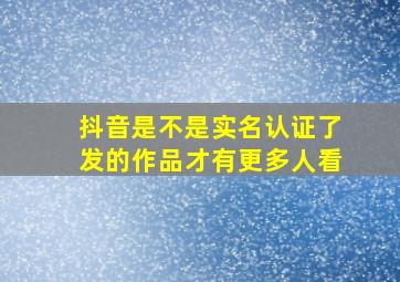 抖音是不是实名认证了发的作品才有更多人看