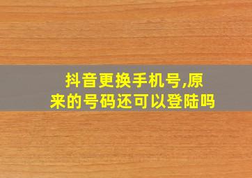 抖音更换手机号,原来的号码还可以登陆吗