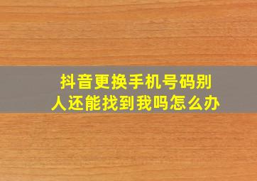 抖音更换手机号码别人还能找到我吗怎么办