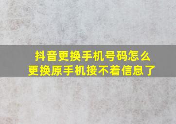 抖音更换手机号码怎么更换原手机接不着信息了