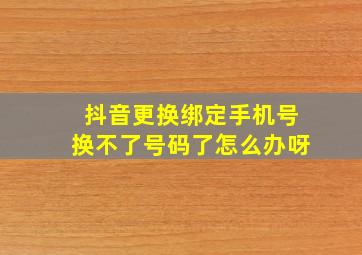 抖音更换绑定手机号换不了号码了怎么办呀