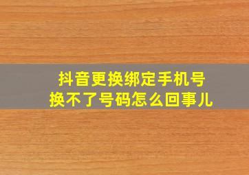 抖音更换绑定手机号换不了号码怎么回事儿