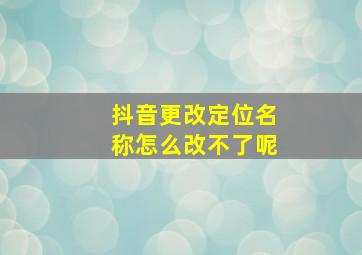 抖音更改定位名称怎么改不了呢