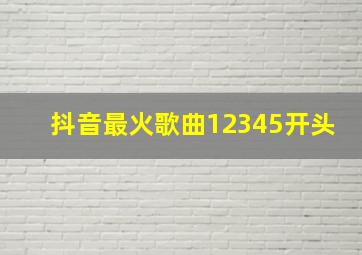 抖音最火歌曲12345开头