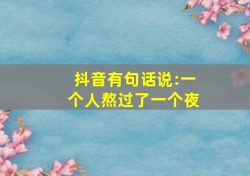 抖音有句话说:一个人熬过了一个夜