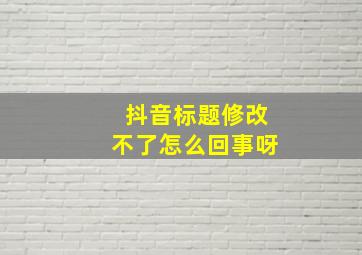 抖音标题修改不了怎么回事呀