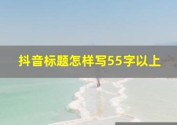 抖音标题怎样写55字以上