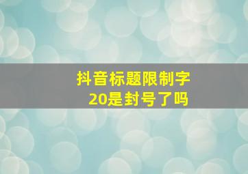 抖音标题限制字20是封号了吗