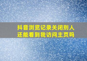 抖音浏览记录关闭别人还能看到我访问主页吗