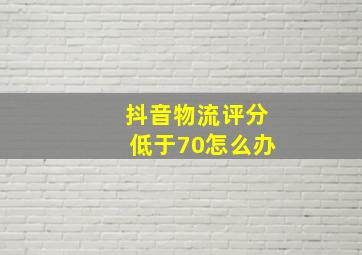 抖音物流评分低于70怎么办