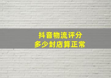 抖音物流评分多少封店算正常