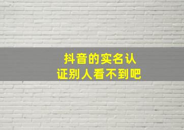 抖音的实名认证别人看不到吧