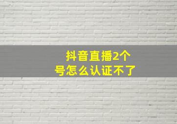 抖音直播2个号怎么认证不了