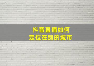 抖音直播如何定位在别的城市