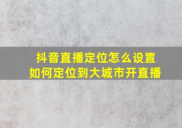 抖音直播定位怎么设置如何定位到大城市开直播