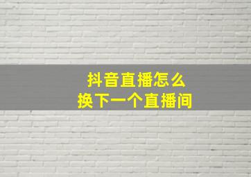 抖音直播怎么换下一个直播间