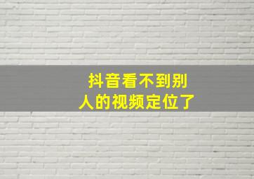 抖音看不到别人的视频定位了