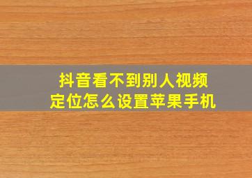 抖音看不到别人视频定位怎么设置苹果手机