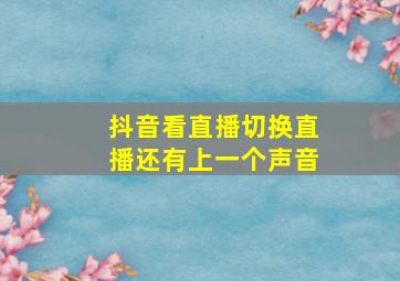 抖音看直播切换直播还有上一个声音