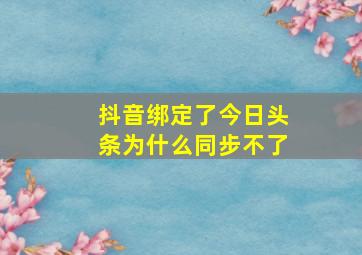 抖音绑定了今日头条为什么同步不了