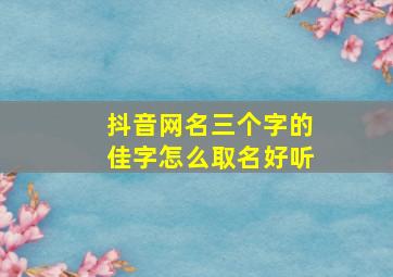 抖音网名三个字的佳字怎么取名好听