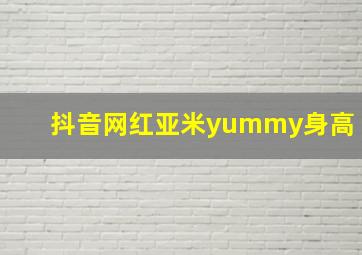 抖音网红亚米yummy身高