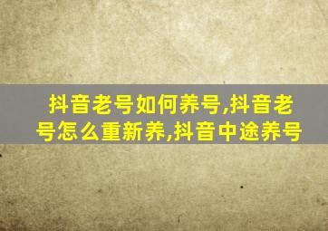 抖音老号如何养号,抖音老号怎么重新养,抖音中途养号