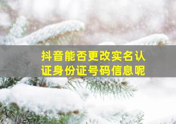 抖音能否更改实名认证身份证号码信息呢