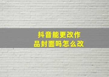 抖音能更改作品封面吗怎么改