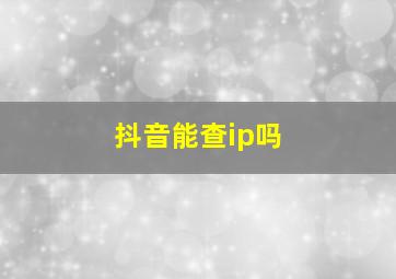 抖音能查ip吗