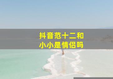 抖音范十二和小小是情侣吗