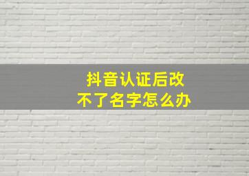 抖音认证后改不了名字怎么办