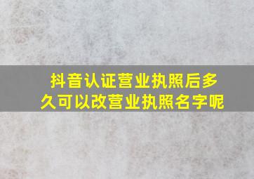 抖音认证营业执照后多久可以改营业执照名字呢