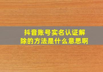 抖音账号实名认证解除的方法是什么意思啊