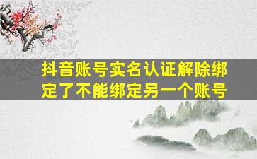 抖音账号实名认证解除绑定了不能绑定另一个账号