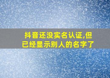 抖音还没实名认证,但已经显示别人的名字了