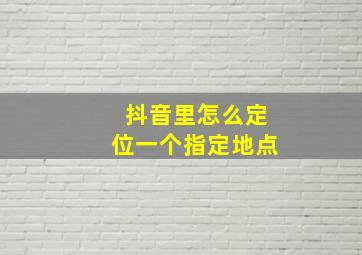 抖音里怎么定位一个指定地点