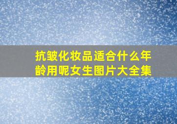 抗皱化妆品适合什么年龄用呢女生图片大全集