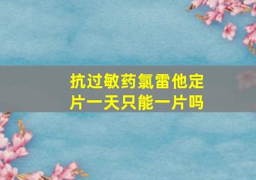 抗过敏药氯雷他定片一天只能一片吗