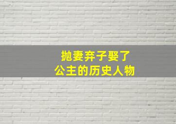 抛妻弃子娶了公主的历史人物