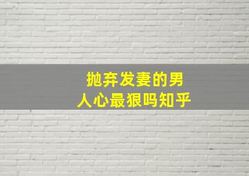 抛弃发妻的男人心最狠吗知乎